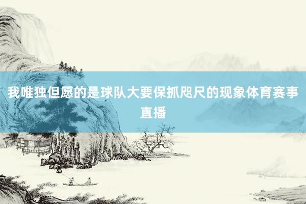 我唯独但愿的是球队大要保抓咫尺的现象体育赛事直播