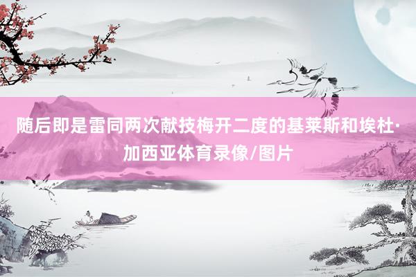 随后即是雷同两次献技梅开二度的基莱斯和埃杜·加西亚体育录像/图片