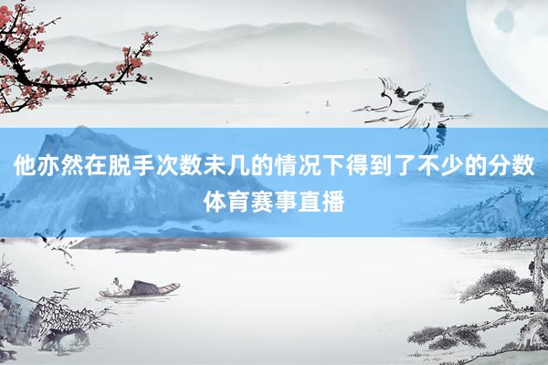 他亦然在脱手次数未几的情况下得到了不少的分数体育赛事直播