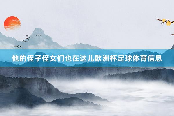 他的侄子侄女们也在这儿欧洲杯足球体育信息