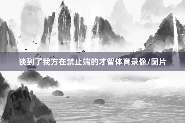 谈到了我方在禁止端的才智体育录像/图片