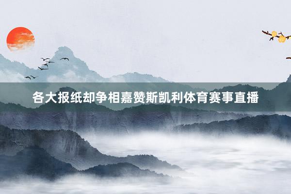 各大报纸却争相嘉赞斯凯利体育赛事直播