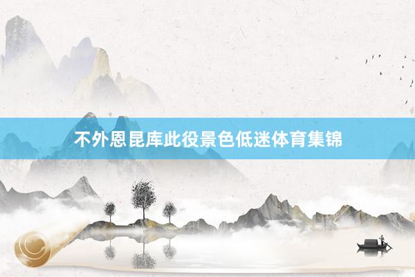 不外恩昆库此役景色低迷体育集锦