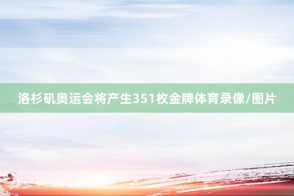 洛杉矶奥运会将产生351枚金牌体育录像/图片