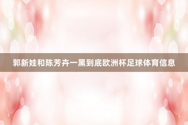 郭新娃和陈芳卉一黑到底欧洲杯足球体育信息
