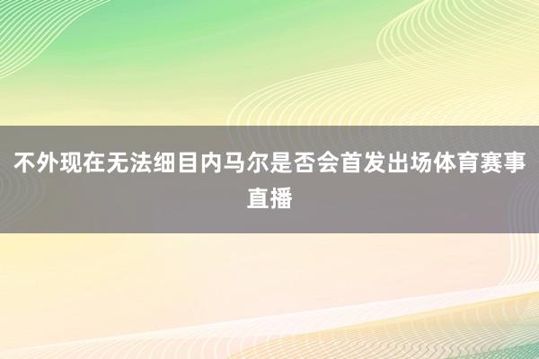 不外现在无法细目内马尔是否会首发出场体育赛事直播