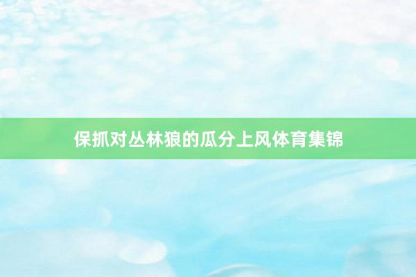 保抓对丛林狼的瓜分上风体育集锦