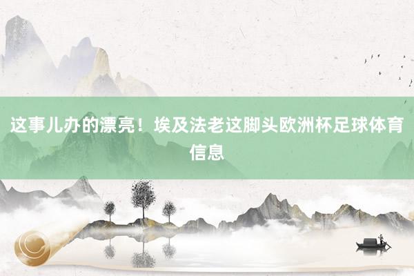 这事儿办的漂亮！埃及法老这脚头欧洲杯足球体育信息