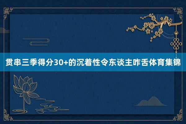 贯串三季得分30+的沉着性令东谈主咋舌体育集锦