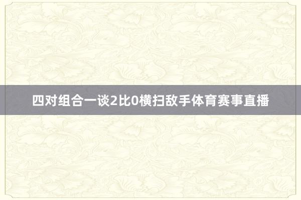 四对组合一谈2比0横扫敌手体育赛事直播