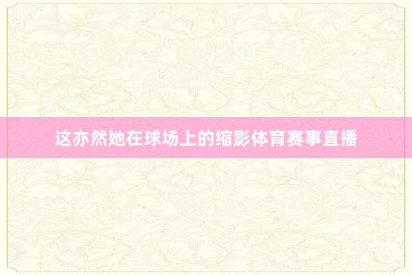 这亦然她在球场上的缩影体育赛事直播
