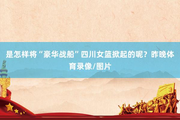 是怎样将“豪华战船”四川女篮掀起的呢？昨晚体育录像/图片