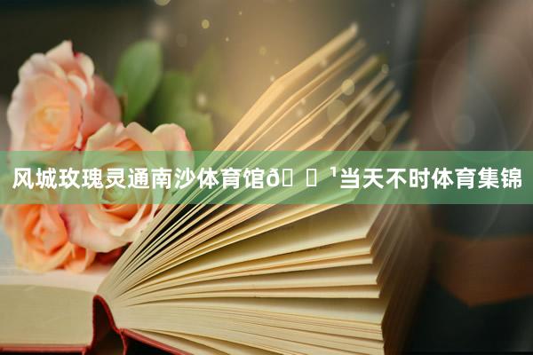 风城玫瑰灵通南沙体育馆🌹当天不时体育集锦