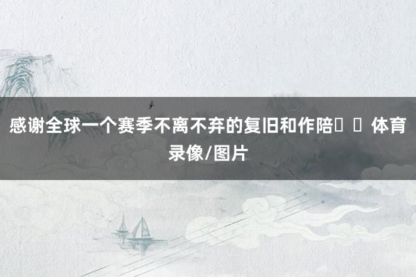 感谢全球一个赛季不离不弃的复旧和作陪❤️体育录像/图片