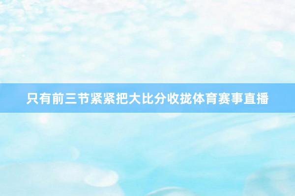 只有前三节紧紧把大比分收拢体育赛事直播
