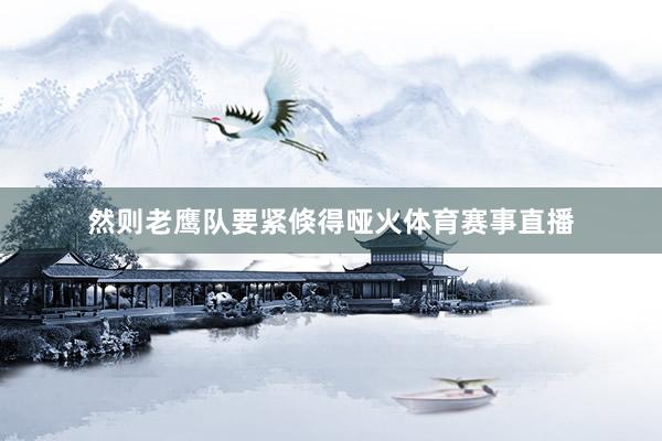 然则老鹰队要紧倏得哑火体育赛事直播