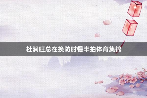 杜润旺总在换防时慢半拍体育集锦