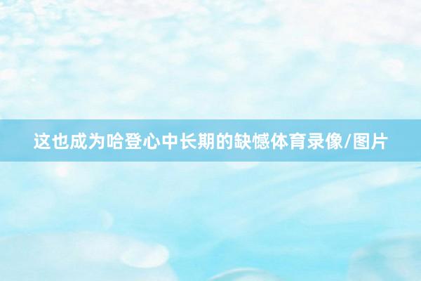 这也成为哈登心中长期的缺憾体育录像/图片