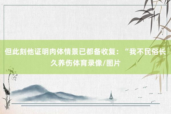 但此刻他证明肉体情景已都备收复：“我不民俗长久养伤体育录像/图片
