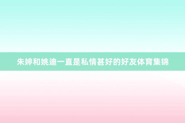 朱婷和姚迪一直是私情甚好的好友体育集锦