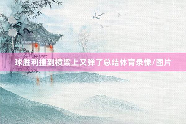球胜利撞到横梁上又弹了总结体育录像/图片