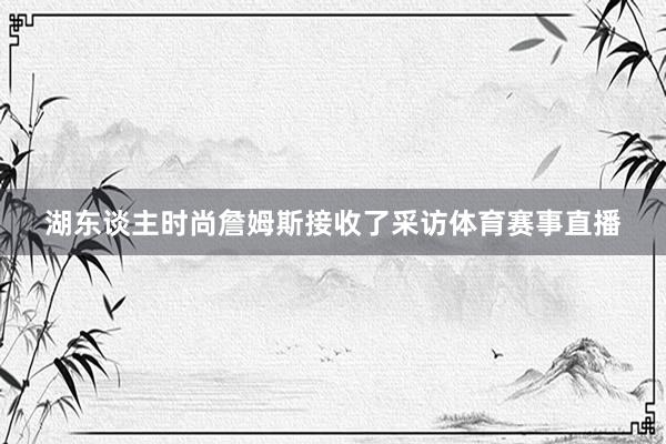 湖东谈主时尚詹姆斯接收了采访体育赛事直播