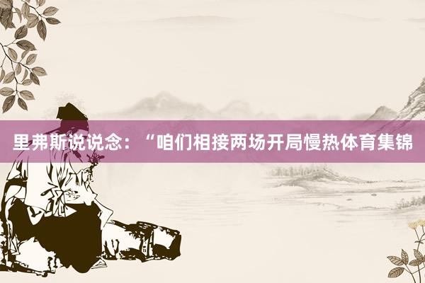 里弗斯说说念：“咱们相接两场开局慢热体育集锦