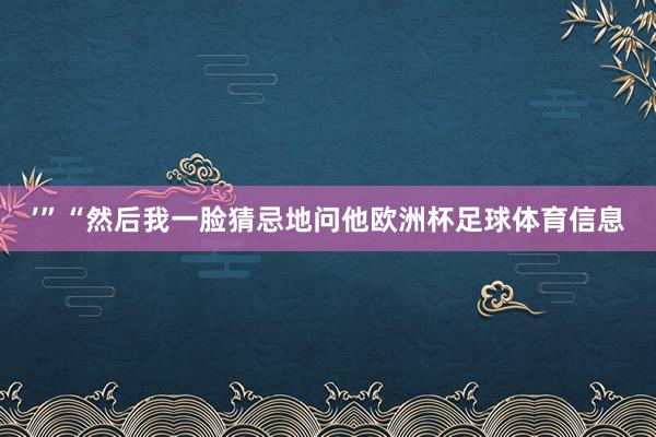 ’”“然后我一脸猜忌地问他欧洲杯足球体育信息