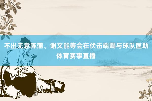 不出无意陈蒲、谢文能等会在伏击端赐与球队匡助体育赛事直播