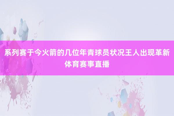 系列赛于今火箭的几位年青球员状况王人出现革新体育赛事直播