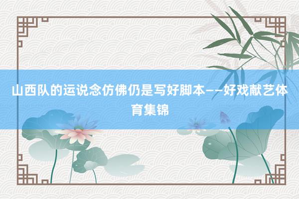 山西队的运说念仿佛仍是写好脚本——好戏献艺体育集锦
