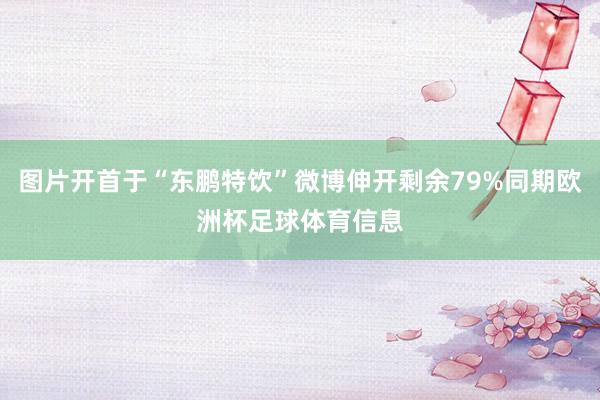 图片开首于“东鹏特饮”微博伸开剩余79%同期欧洲杯足球体育信息