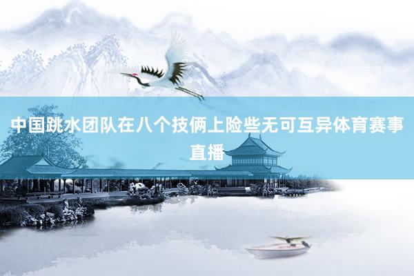 中国跳水团队在八个技俩上险些无可互异体育赛事直播