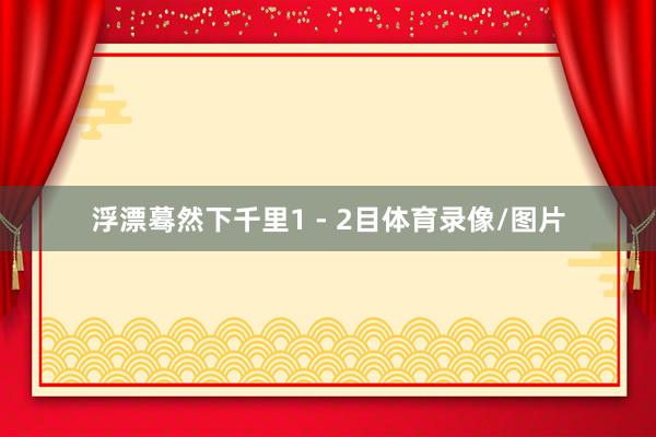 浮漂蓦然下千里1 - 2目体育录像/图片