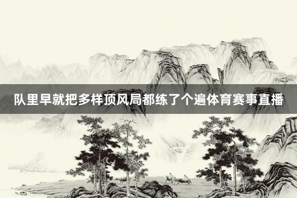 队里早就把多样顶风局都练了个遍体育赛事直播