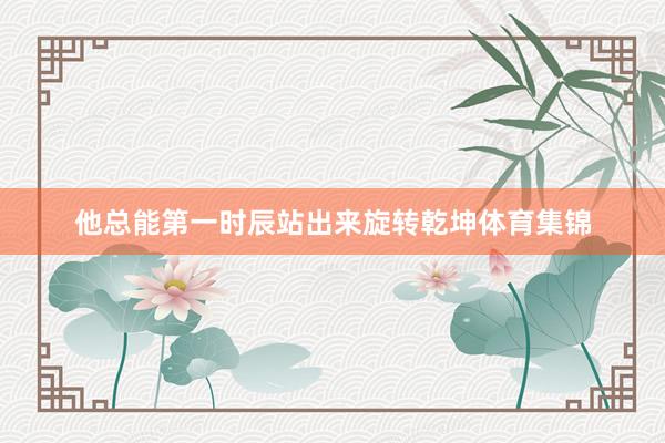 他总能第一时辰站出来旋转乾坤体育集锦
