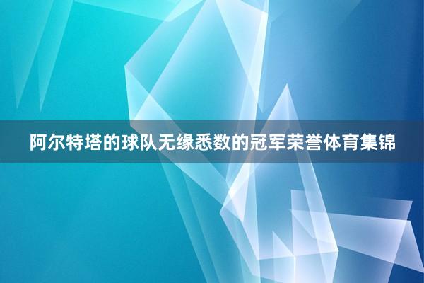 阿尔特塔的球队无缘悉数的冠军荣誉体育集锦