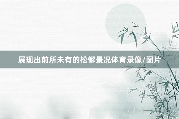 展现出前所未有的松懈景况体育录像/图片