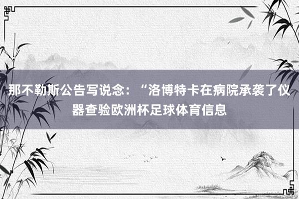 那不勒斯公告写说念：“洛博特卡在病院承袭了仪器查验欧洲杯足球体育信息