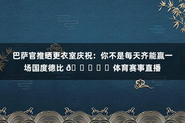 巴萨官推晒更衣室庆祝：你不是每天齐能赢一场国度德比 💙❤️体育赛事直播