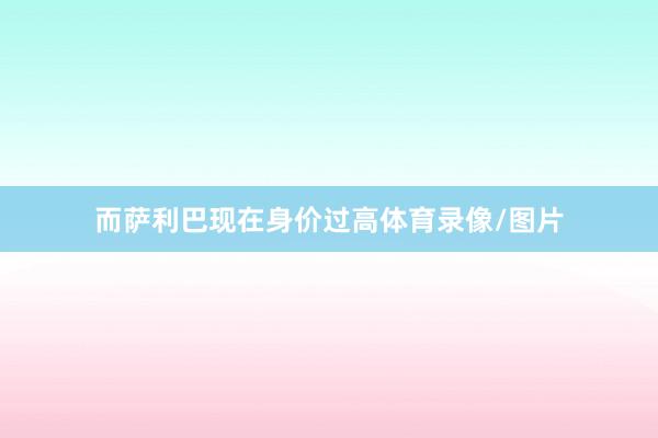 而萨利巴现在身价过高体育录像/图片