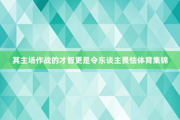 其主场作战的才智更是令东谈主畏怯体育集锦