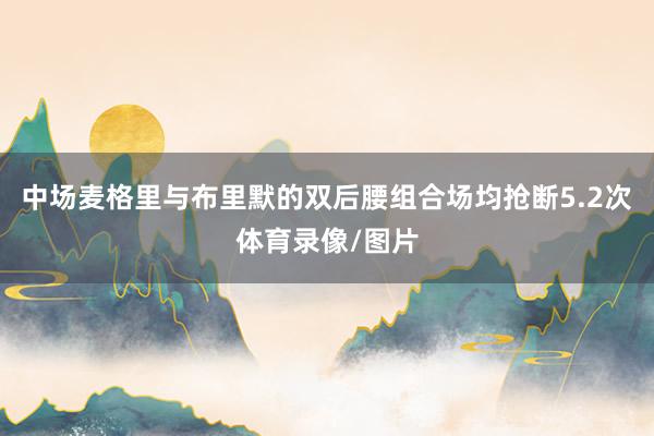 中场麦格里与布里默的双后腰组合场均抢断5.2次体育录像/图片