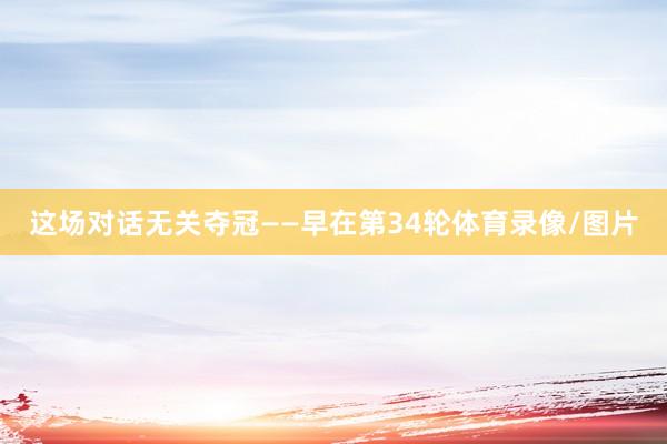 这场对话无关夺冠——早在第34轮体育录像/图片