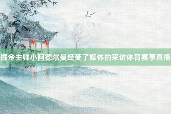 掘金主帅小阿德尔曼经受了媒体的采访体育赛事直播