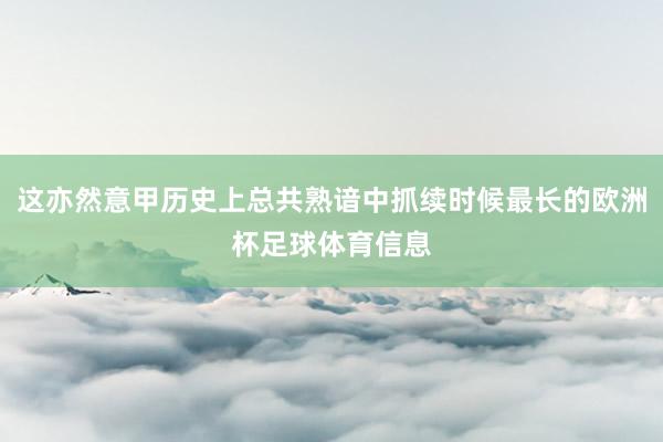 这亦然意甲历史上总共熟谙中抓续时候最长的欧洲杯足球体育信息