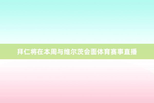 拜仁将在本周与维尔茨会面体育赛事直播