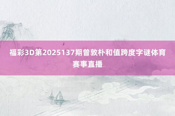福彩3D第2025137期曾敦朴和值跨度字谜体育赛事直播