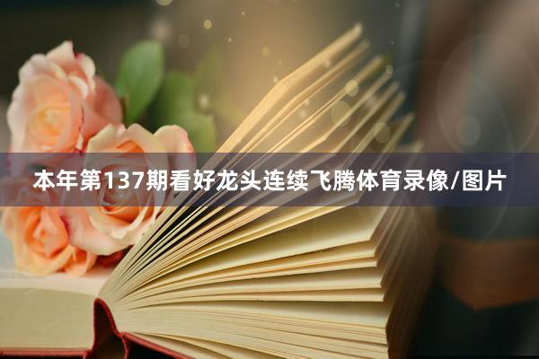 本年第137期看好龙头连续飞腾体育录像/图片