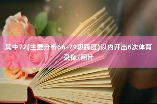 其中72(主要分析66-79段跨度)以内开出6次体育录像/图片